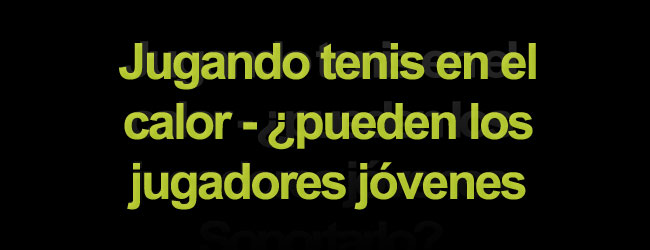 Jugando tenis en el calor - ¿pueden los jugadores jóvenes soportarlo?